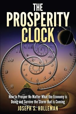 The Prosperity Clock: How to Prosper no matter what the Economy is Doing and Survive the Storm that is Coming by Holleman, Joseph S.