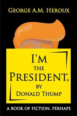 I'm the President, by Donald Thump: a book of fiction, perhaps by Heroux, George A. M.