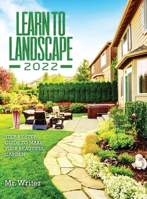Learn to Landscape 2022: Step-By-Step Guide to Make Your Beautiful Garden by Mr Writer