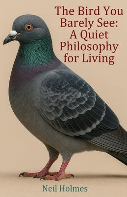 The Bird You Barely See: A Quiet Philosophy for Living by Holmes, Neil