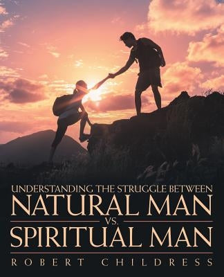 Understanding the Struggle Between Natural Man Vs. Spiritual Man by Childress, Robert