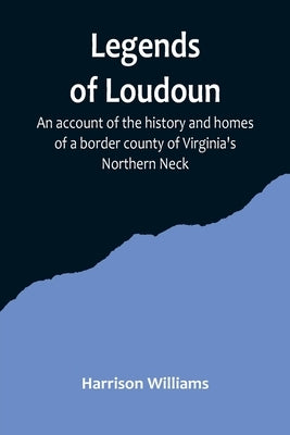 Legends of Loudoun;An account of the history and homes of a border county of Virginia's Northern Neck by Williams, Harrison