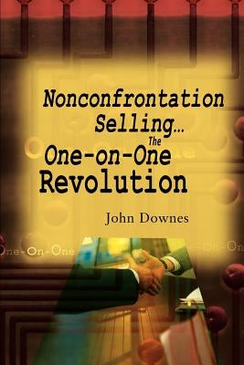 Nonconfrontation Selling...the One-On-One Revolution by Downes, John R.