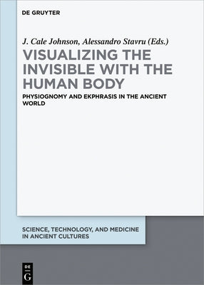 Visualizing the Invisible with the Human Body: Physiognomy and Ekphrasis in the Ancient World by Johnson, J. Cale