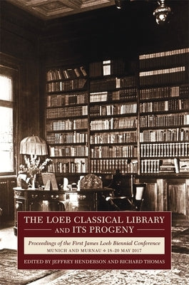 The Loeb Classical Library and Its Progeny: Proceedings of the First James Loeb Biennial Conference, Munich and Murnau 18-20 May 2017 by Henderson, Jeffrey