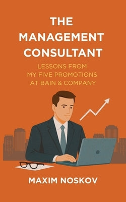 The Management Consultant: Lessons from My Five Promotions at Bain & Company by Noskov, Maxim
