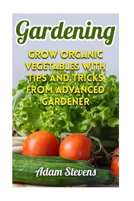 Gardening: Grow Organic Vegetables with Tips and Tricks from Advanced Gardener: (Gardening for Beginners, Organic Gardening) by Stevens, Adam
