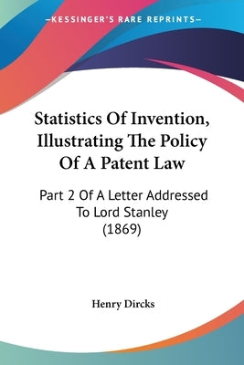 Statistics Of Invention, Illustrating The Policy Of A Patent Law: Part 2 Of A Letter Addressed To Lord Stanley (1869) by Dircks, Henry