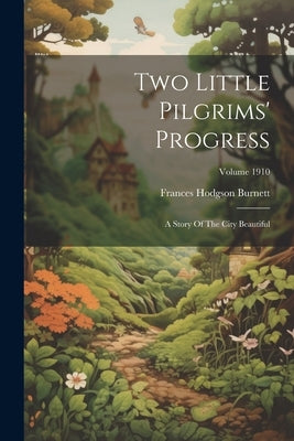 Two Little Pilgrims' Progress: A Story Of The City Beautiful; Volume 1910 by Burnett, Frances Hodgson
