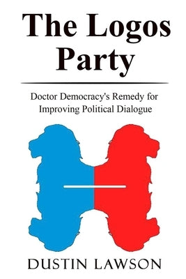 The Logos Party: Doctor Democracy's Remedy for Improving Political Dialogue by Lawson, Dustin