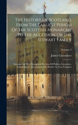 The History Of Scotland, From The Earliest Period Of The Scottish Monarchy To The Accession Or The Stewart Family: Interspersed With Synoptical Review by Carruthers, James