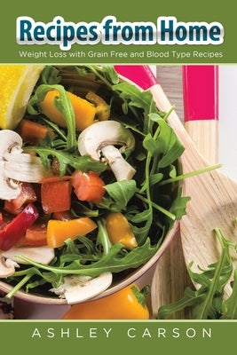 Recipes from Home: Weight Loss with Grain Free and Blood Type Recipes by Carson, Ashley