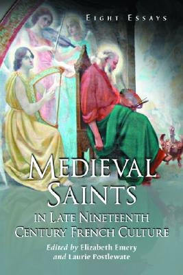 Medieval Saints in Late Nineteenth Century French Culture: Eight Essays by Emery, Elizabeth