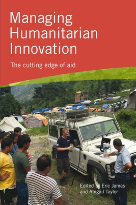 Managing Humanitarian Innovation: The cutting edge of aid by James, Eric