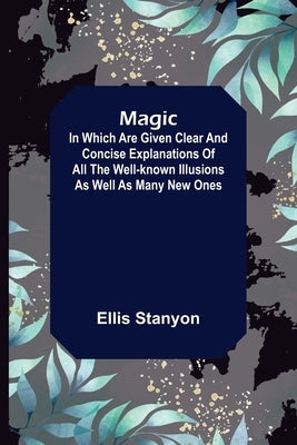 Magic; In which are given clear and concise explanations of all the well-known illusions as well as many new ones. by Stanyon, Ellis