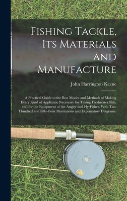Fishing Tackle, Its Materials and Manufacture: a Practical Guide to the Best Modes and Methods of Making Every Kind of Appliance Necessary for Taking by Keene, John Harrington
