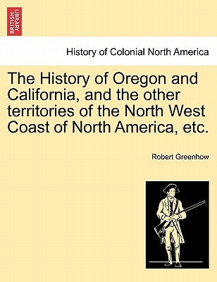 The History of Oregon and California, and the other territories of the North West Coast of North America, etc. by Greenhow, Robert