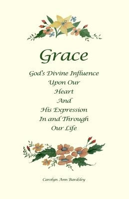 Grace: God's Divine Influence Upon Our Heart And His Expression In And Through Our Life by Bardsley, Carolyn Ann