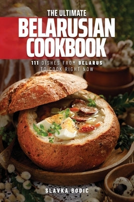 The Ultimate Belarusian Cookbook: 111 Dishes From Belarus To Cook Right Now by Bodic, Slavka