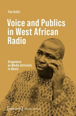 Voice and Publics in West African Radio: »Grogneurs« as Media Activists in Bénin by Grätz, Tilo