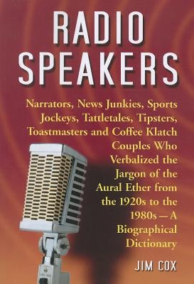 Radio Speakers: Narrators, News Junkies, Sports Jockeys, Tattletales, Tipsters, Toastmasters and Coffee Klatch Couples Who Verbalized the Jargon of th by Cox, Jim