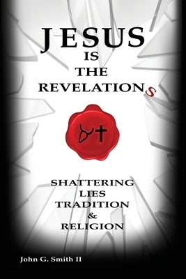 Jesus Is The Revelation: Shattering Lies, Tradition, & Religion by Smith LL, John G.