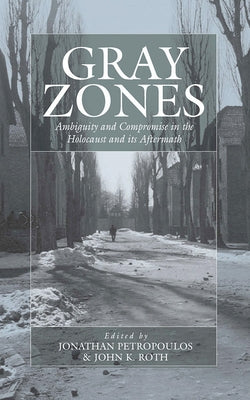 Gray Zones: Ambiguity and Compromise in the Holocaust and Its Aftermath by Petropoulos, Jonathan