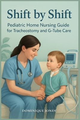 Shift by Shift: Pediatric Home Nursing Guide for Tracheostomy and G-Tube by Jones, Dominique