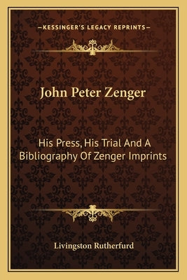 John Peter Zenger: His Press, His Trial And A Bibliography Of Zenger Imprints by Rutherfurd, Livingston