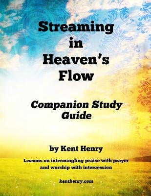 Streaming in Heaven's Flow Companion Study Guide: Intermingling Praise with Prayer and Worship with Intercession by Henry, Kent