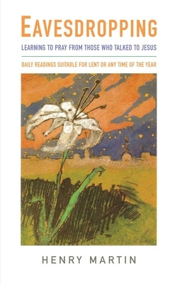 Eavesdropping: Learning to Pray from Those Who Talked to Jesus by Martin, Henry