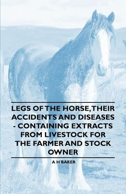Legs of the Horse, Their Accidents and Diseases - Containing Extracts from Livestock for the Farmer and Stock Owner by Baker, A. H.