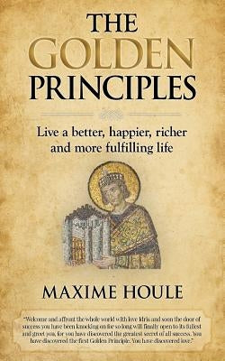 The Golden Principles: Live a better, happier, richer and more fulfilling life by Houle, Maxime