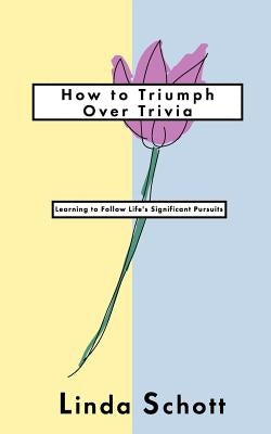 How to Triumph Over Trivia: Learning to Follow Life's Significant Pursuits by Schott, Linda