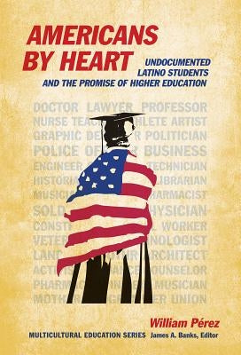 Americans by Heart: Undocumented Latino Students and the Promise of Higher Education by Pérez, William
