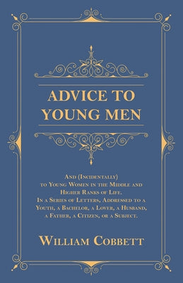Advice to Young Men - And (Incidentally) to Young Women in the Middle and Higher Ranks of Life: In a Series of Letters, Addressed to a Youth, a Bachel by Cobbett, William