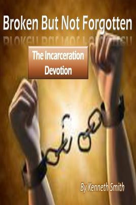 Broken But Not Forgotten: The Incarceration Devotion by Smith, Kenneth