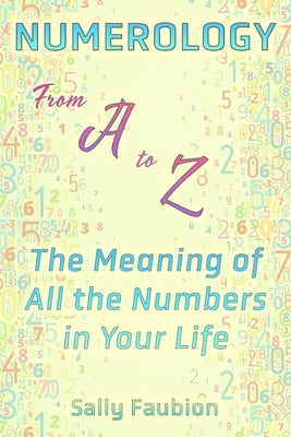 Numerology From A to Z: The Meaning of All the Numbers in Your Life by Faubion, Sally