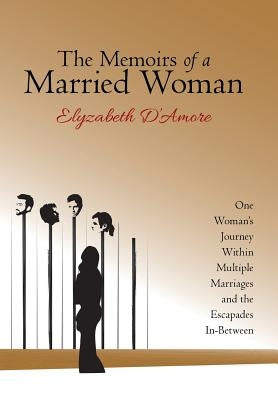 The Memoirs of a Married Woman: One Woman'S Journey Within Multiple Marriages and the Escapades In-Between by D'Amore, Elyzabeth