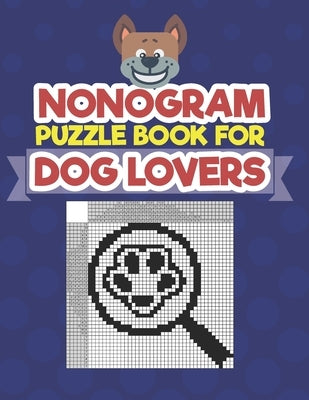 Nonogram Puzzle Book For Dog Lovers: A Logic Math Game Also Known As Hanjie, Japanese Crosswords, Griddlers, Picross, Paint by Numbers, Pic-a-Pix, Pri by Press, Creative Logic