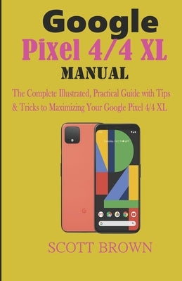 Google Pixel 4/4 XL Manual: The Complete Illustrated, Practical Guide with Tips & Tricks to Maximizing your Google Pixel 4 and 4 XL by Brown, Scott