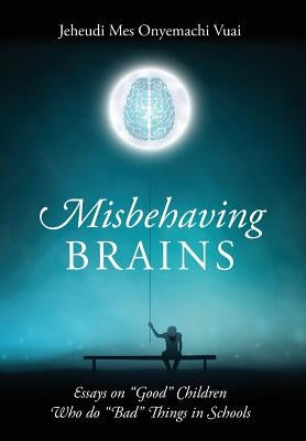Misbehaving Brains: Essays on "Good" Children Who do "Bad" Things in Schools by Vuai, Jeheudi Mes Onyemachi