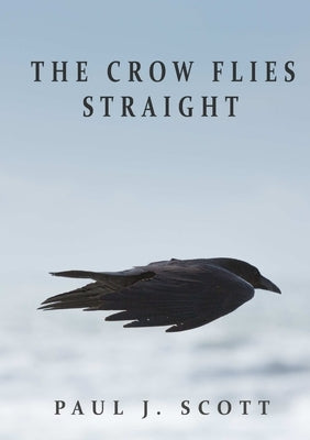 The Crow Flies Straight by Scott, Paul J.