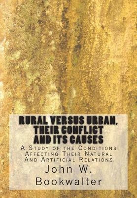 Rural Versus Urban, Their Conflict and its Causes: A Study of the Conditions Affecting Their Natural And Artificial Relations by Bookwalter, John W.