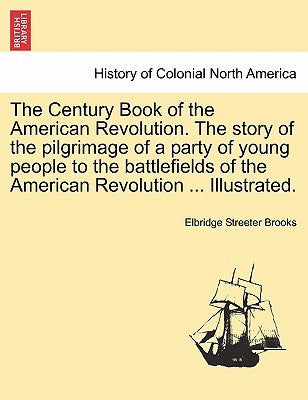 The Century Book of the American Revolution. the Story of the Pilgrimage of a Party of Young People to the Battlefields of the American Revolution ... by Brooks, Elbridge Streeter