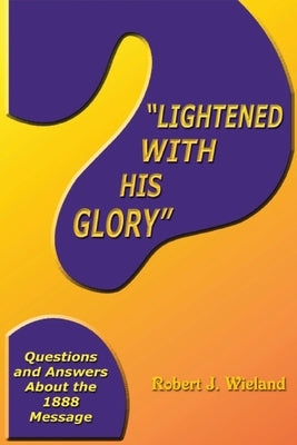 "Lightened With His Glory": Questions and Answers about the 1888 Message by Wieland, Robert J.