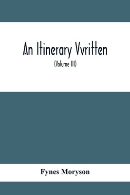 An Itinerary Vvritten; Containing His Ten Yeeres Travell Through The Twelve Dominions Of Germany, Bohmerland, Sweitzerland, Netherland, Denmarke, Pola by Moryson, Fynes