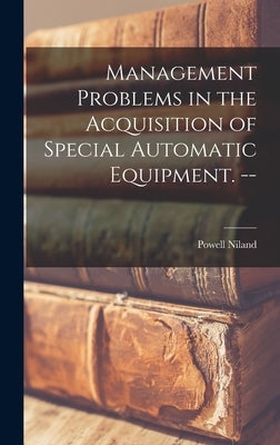 Management Problems in the Acquisition of Special Automatic Equipment. -- by Niland, Powell