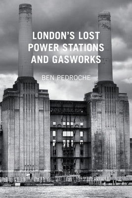 London's Lost Power Stations and Gasworks by Pedroche, Ben