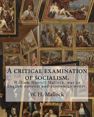 A critical examination of socialism. By: W. H. (William Hurrell) Mallock: William Hurrell Mallock (7 February 1849 - 2 April 1923) was an English nove by Mallock, W. H.